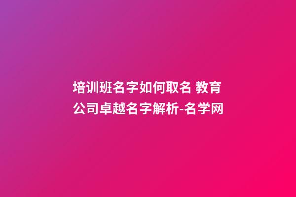 培训班名字如何取名 教育公司卓越名字解析-名学网-第1张-公司起名-玄机派